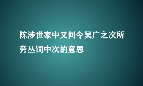 陈涉世家中又间令吴广之次所旁丛饲中次的意思