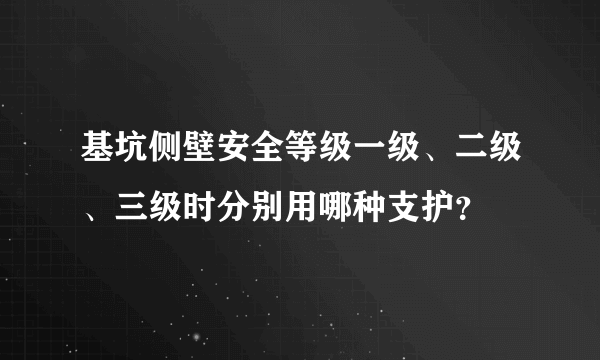 基坑侧壁安全等级一级、二级、三级时分别用哪种支护？