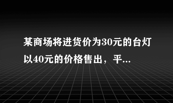 某商场将进货价为30元的台灯以40元的价格售出，平均每月能售出600个，经调查表明，单价在60元以内，这种