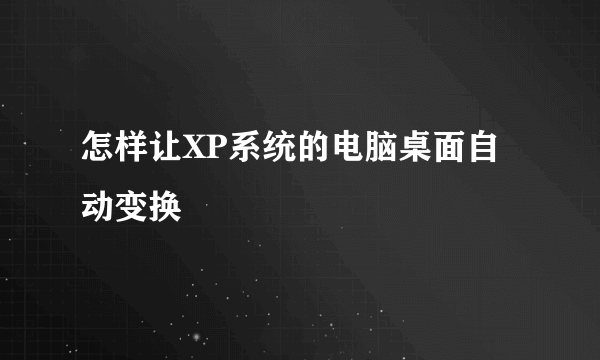 怎样让XP系统的电脑桌面自动变换