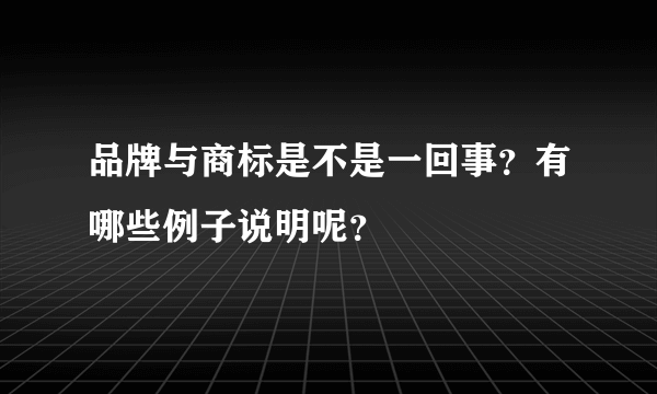 品牌与商标是不是一回事？有哪些例子说明呢？