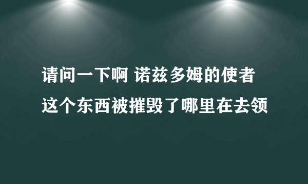 请问一下啊 诺兹多姆的使者 这个东西被摧毁了哪里在去领