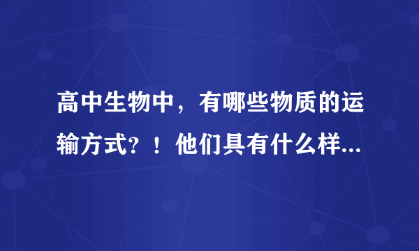 高中生物中，有哪些物质的运输方式？！他们具有什么样子的特点，比如顺浓度运输是从什么浓度到什么浓度。