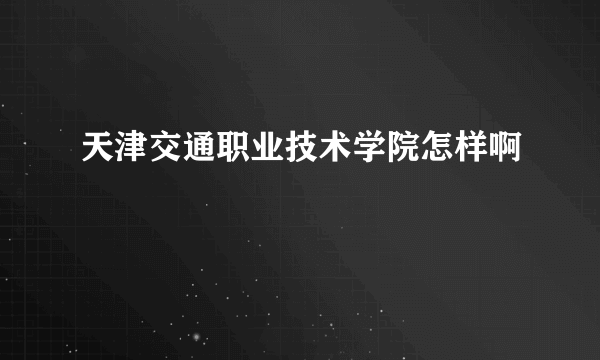 天津交通职业技术学院怎样啊