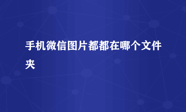 手机微信图片都都在哪个文件夹