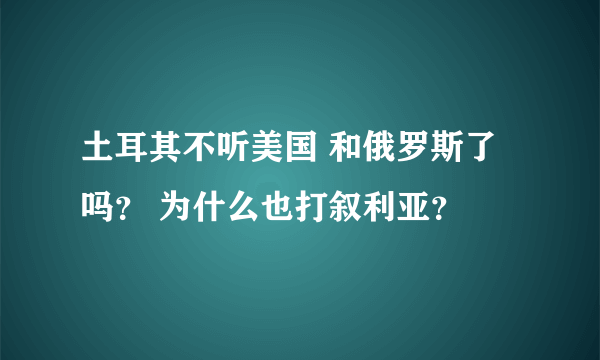 土耳其不听美国 和俄罗斯了吗？ 为什么也打叙利亚？