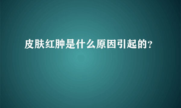 皮肤红肿是什么原因引起的？