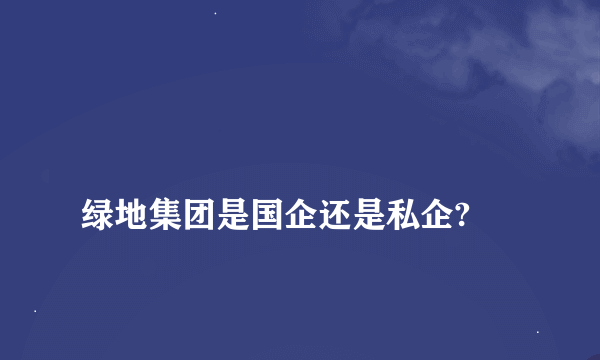 
绿地集团是国企还是私企?

