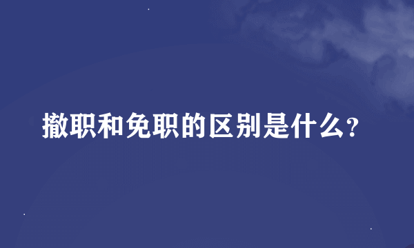 撤职和免职的区别是什么？