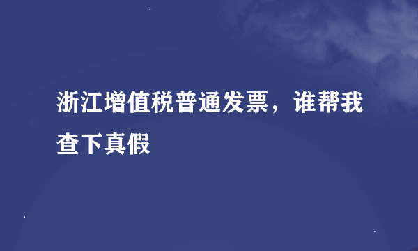 浙江增值税普通发票，谁帮我查下真假