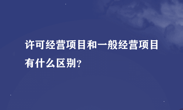 许可经营项目和一般经营项目有什么区别？