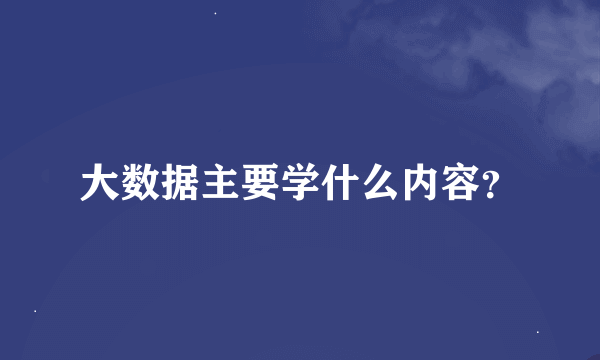 大数据主要学什么内容？