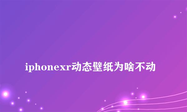 
iphonexr动态壁纸为啥不动

