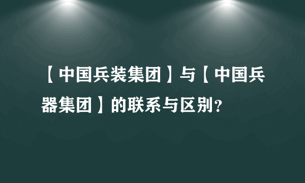 【中国兵装集团】与【中国兵器集团】的联系与区别？