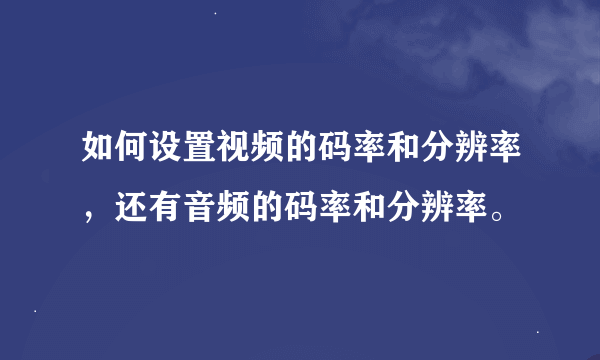 如何设置视频的码率和分辨率，还有音频的码率和分辨率。