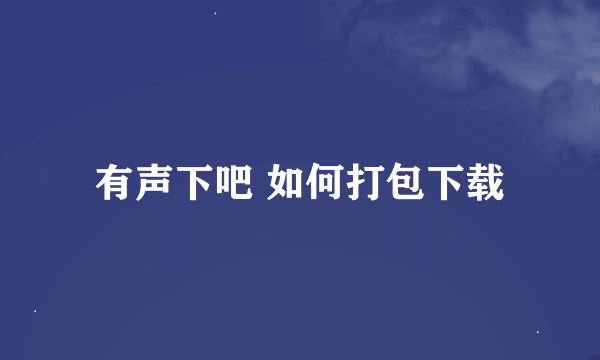 有声下吧 如何打包下载