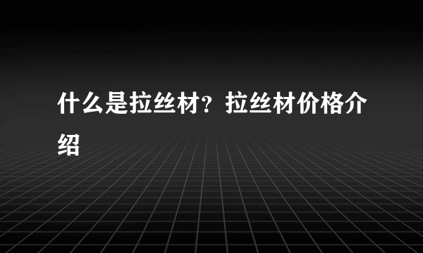 什么是拉丝材？拉丝材价格介绍