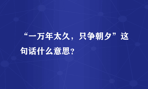 “一万年太久，只争朝夕”这句话什么意思？