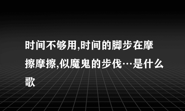 时间不够用,时间的脚步在摩擦摩擦,似魔鬼的步伐…是什么歌