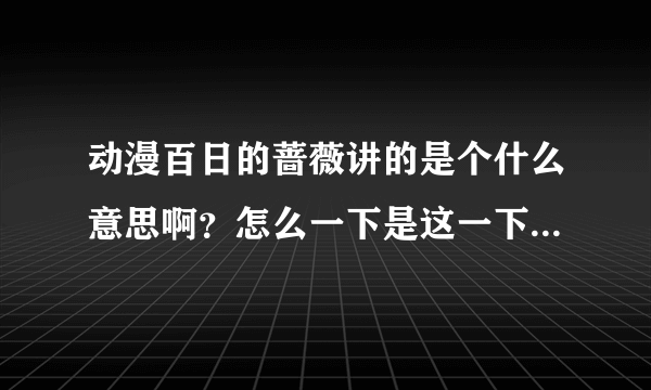 动漫百日的蔷薇讲的是个什么意思啊？怎么一下是这一下是那，能详细讲解下否？