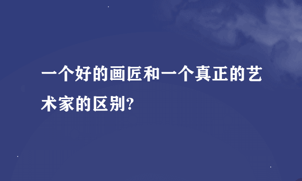 一个好的画匠和一个真正的艺术家的区别?