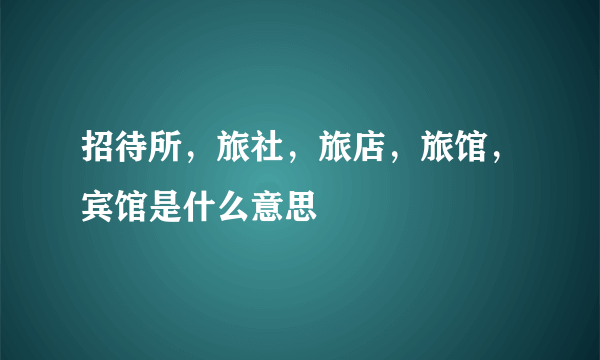 招待所，旅社，旅店，旅馆，宾馆是什么意思