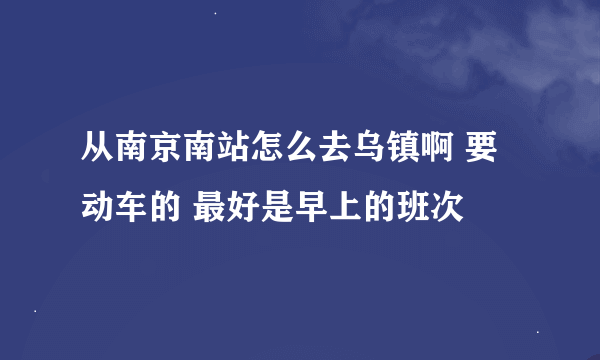 从南京南站怎么去乌镇啊 要动车的 最好是早上的班次