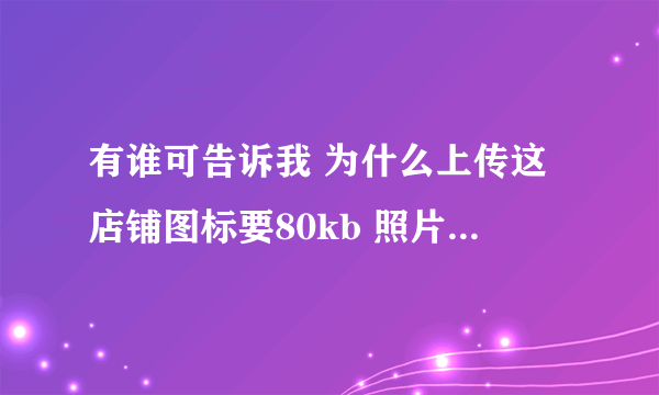 有谁可告诉我 为什么上传这店铺图标要80kb 照片一经压缩就看不清楚了 到哪找这么小的图片啊