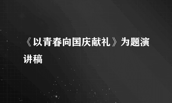 《以青春向国庆献礼》为题演讲稿