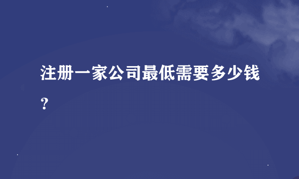 注册一家公司最低需要多少钱？