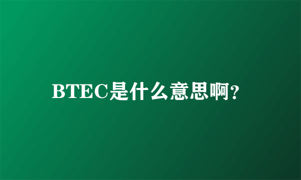 BTEC是什么意思啊？