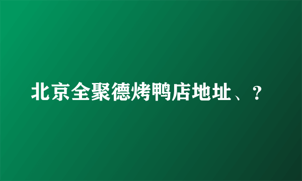 北京全聚德烤鸭店地址、？