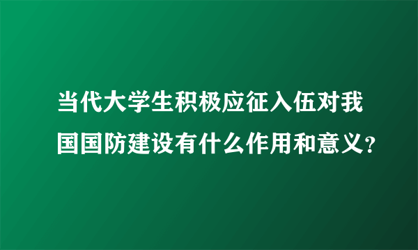 当代大学生积极应征入伍对我国国防建设有什么作用和意义？