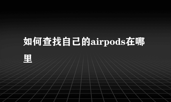 如何查找自己的airpods在哪里