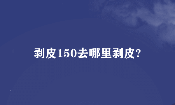 剥皮150去哪里剥皮?