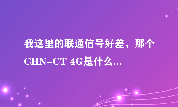 我这里的联通信号好差，那个CHN-CT 4G是什么4g网络啊