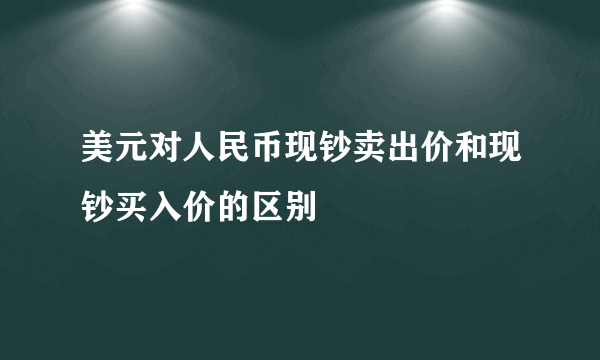 美元对人民币现钞卖出价和现钞买入价的区别