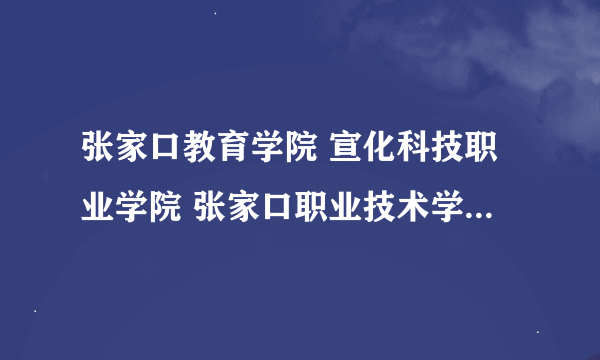 张家口教育学院 宣化科技职业学院 张家口职业技术学院哪个好