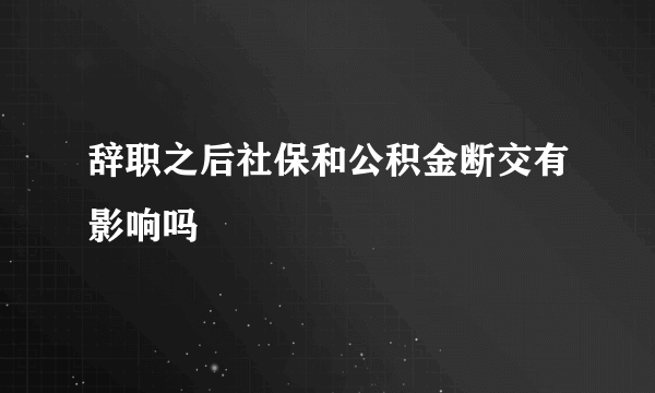 辞职之后社保和公积金断交有影响吗