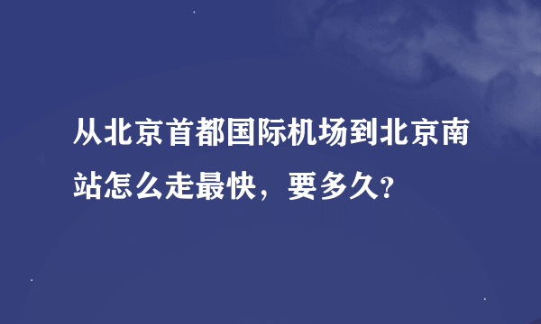 从北京首都国际机场到北京南站怎么走最快，要多久？