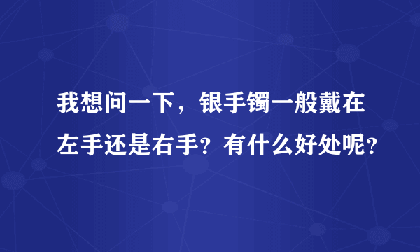 我想问一下，银手镯一般戴在左手还是右手？有什么好处呢？