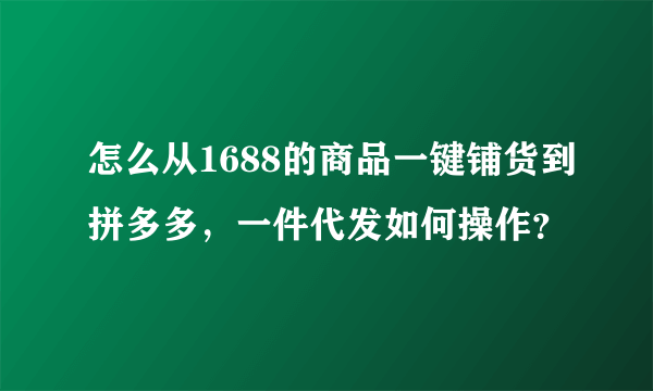 怎么从1688的商品一键铺货到拼多多，一件代发如何操作？