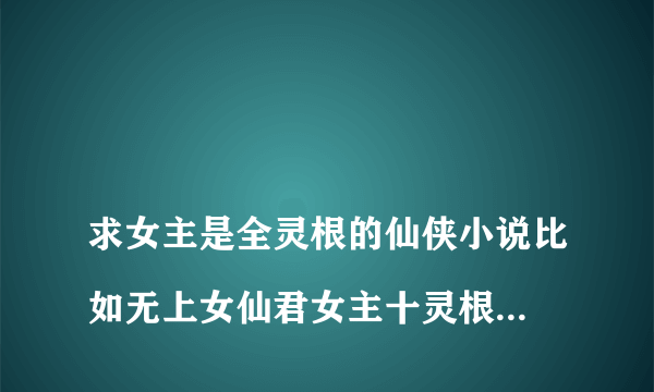 
求女主是全灵根的仙侠小说比如无上女仙君女主十灵根，极品女仙十一灵根，长生元记也是十一灵根

