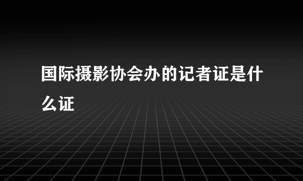 国际摄影协会办的记者证是什么证