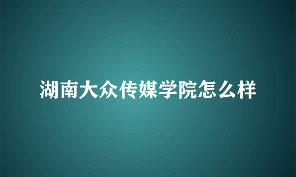 湖南大众传媒学院怎么样