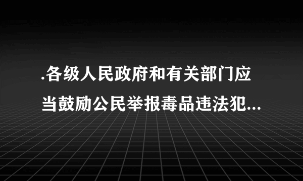 .各级人民政府和有关部门应当鼓励公民举报毒品违法犯罪行为,对举报人的个人信