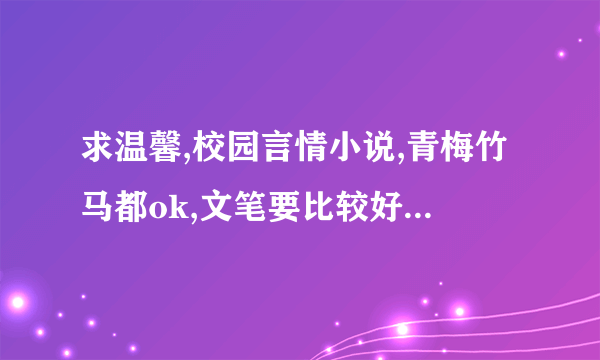 求温馨,校园言情小说,青梅竹马都ok,文笔要比较好.最好是短篇的.