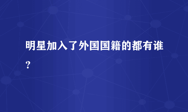 明星加入了外国国籍的都有谁？