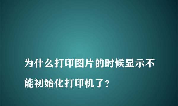 
为什么打印图片的时候显示不能初始化打印机了？

