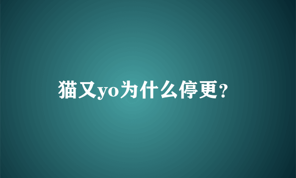 猫又yo为什么停更？